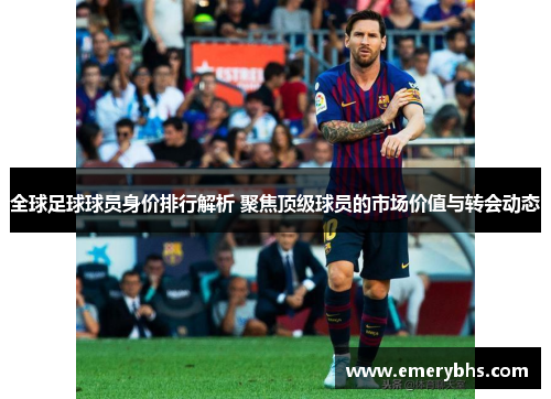全球足球球员身价排行解析 聚焦顶级球员的市场价值与转会动态