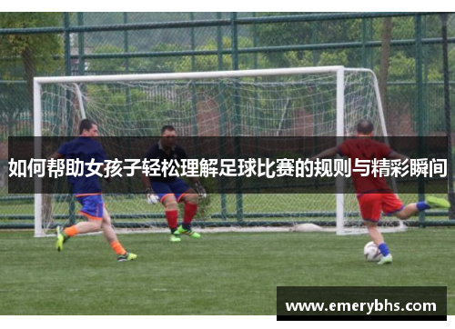 如何帮助女孩子轻松理解足球比赛的规则与精彩瞬间