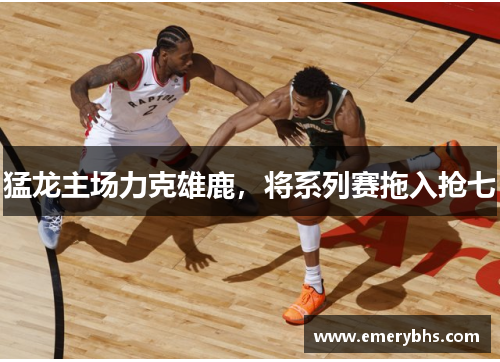猛龙主场力克雄鹿，将系列赛拖入抢七