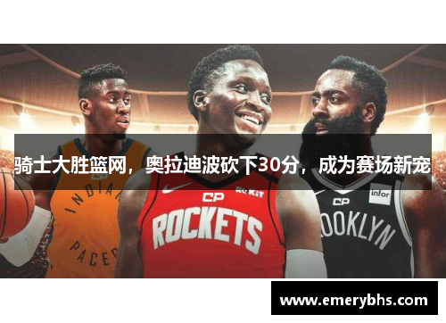 骑士大胜篮网，奥拉迪波砍下30分，成为赛场新宠