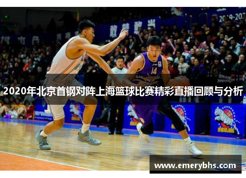 2020年北京首钢对阵上海篮球比赛精彩直播回顾与分析