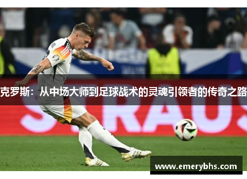 克罗斯：从中场大师到足球战术的灵魂引领者的传奇之路