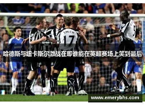 哈德斯与纽卡斯尔激战在即谁能在英超赛场上笑到最后