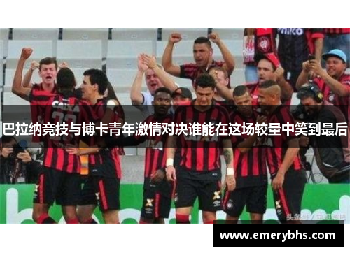 巴拉纳竞技与博卡青年激情对决谁能在这场较量中笑到最后
