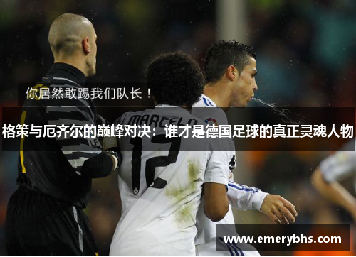 格策与厄齐尔的巅峰对决：谁才是德国足球的真正灵魂人物