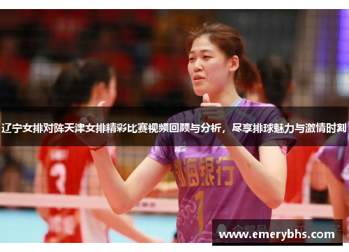 辽宁女排对阵天津女排精彩比赛视频回顾与分析，尽享排球魅力与激情时刻