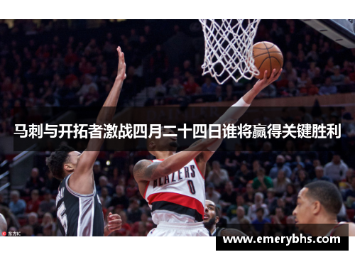 马刺与开拓者激战四月二十四日谁将赢得关键胜利